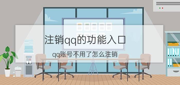 注销qq的功能入口 qq账号不用了怎么注销，没有办法直接注销吗？